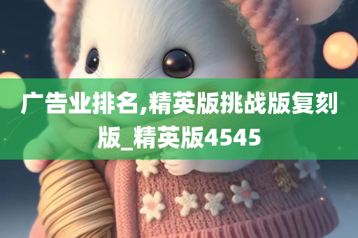 广告业排名,精英版挑战版复刻版_精英版4545