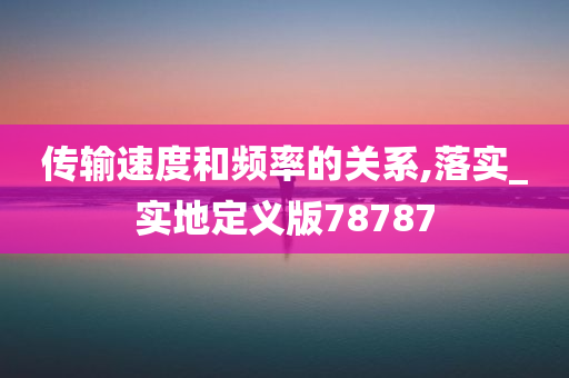 传输速度和频率的关系,落实_实地定义版78787