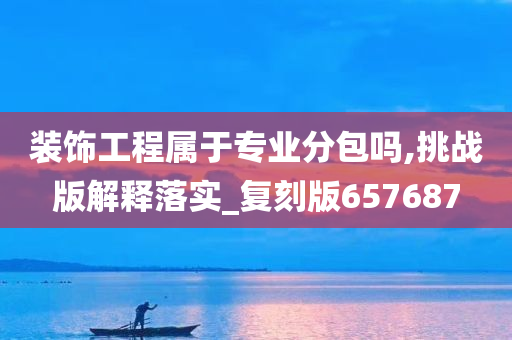 装饰工程属于专业分包吗,挑战版解释落实_复刻版657687