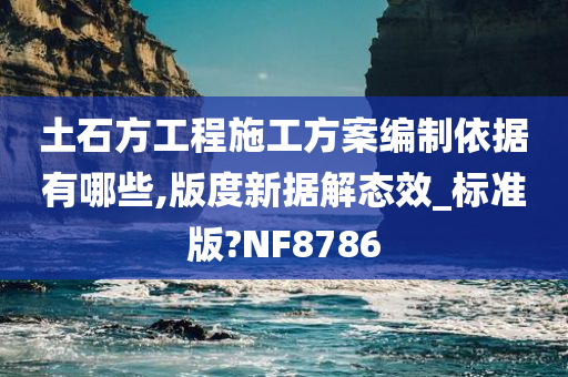 土石方工程施工方案编制依据有哪些,版度新据解态效_标准版?NF8786