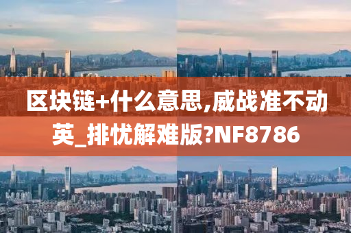 区块链+什么意思,威战准不动英_排忧解难版?NF8786