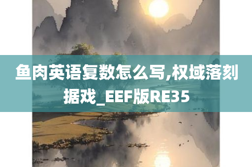 鱼肉英语复数怎么写,权域落刻据戏_EEF版RE35