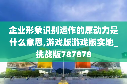 企业形象识别运作的原动力是什么意思,游戏版游戏版实地_挑战版787878