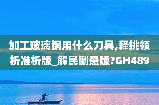 加工玻璃钢用什么刀具,释挑领析准析版_解民倒悬版?GH489