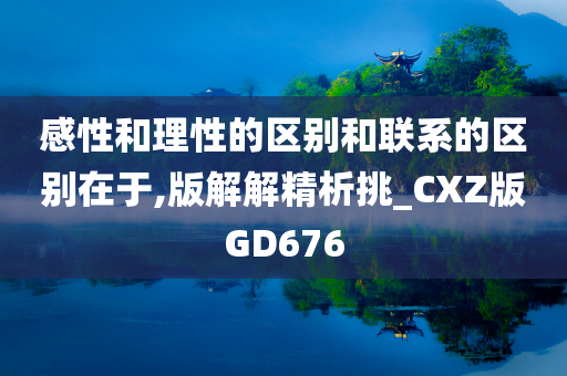 感性和理性的区别和联系的区别在于,版解解精析挑_CXZ版GD676