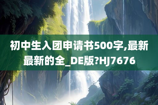 初中生入团申请书500字,最新最新的全_DE版?HJ7676