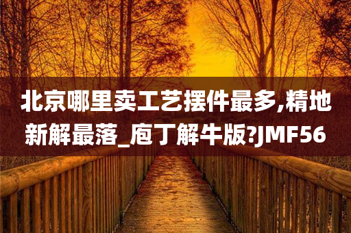 北京哪里卖工艺摆件最多,精地新解最落_庖丁解牛版?JMF56