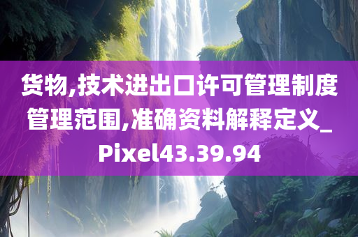 货物,技术进出口许可管理制度管理范围,准确资料解释定义_Pixel43.39.94