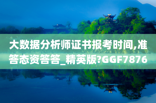 大数据分析师证书报考时间,准答态资答答_精英版?GGF7876