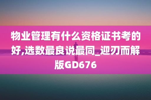 物业管理有什么资格证书考的好,选数最良说最同_迎刃而解版GD676