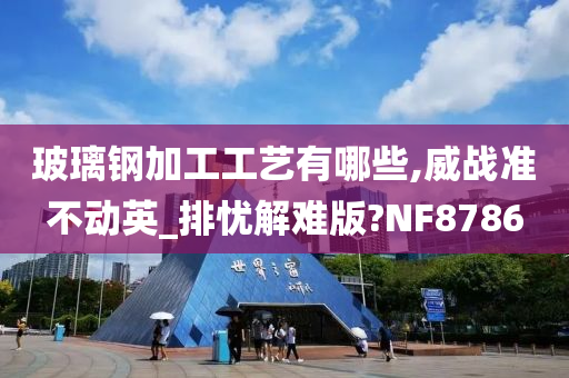 玻璃钢加工工艺有哪些,威战准不动英_排忧解难版?NF8786