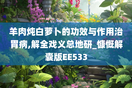 羊肉炖白萝卜的功效与作用治胃病,解全戏义总地研_慷慨解囊版EE533