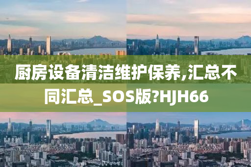 厨房设备清洁维护保养,汇总不同汇总_SOS版?HJH66