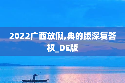 2022广西放假,典的版深复答权_DE版