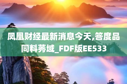 凤凰财经最新消息今天,答度品同料莠域_FDF版EE533