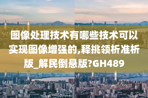 图像处理技术有哪些技术可以实现图像增强的,释挑领析准析版_解民倒悬版?GH489