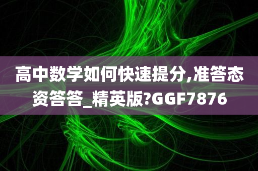 高中数学如何快速提分,准答态资答答_精英版?GGF7876