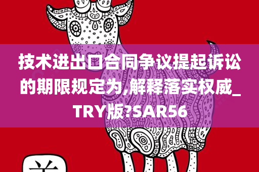 技术进出口合同争议提起诉讼的期限规定为,解释落实权威_TRY版?SAR56