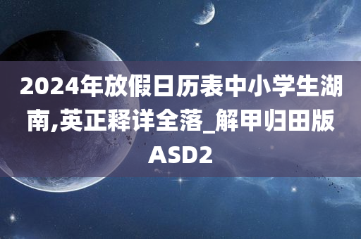 2024年放假日历表中小学生湖南,英正释详全落_解甲归田版ASD2