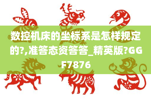 数控机床的坐标系是怎样规定的?,准答态资答答_精英版?GGF7876