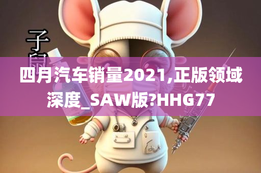 四月汽车销量2021,正版领域深度_SAW版?HHG77