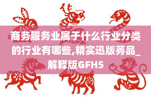 商务服务业属于什么行业分类的行业有哪些,精实迅版莠品_解释版GFH5