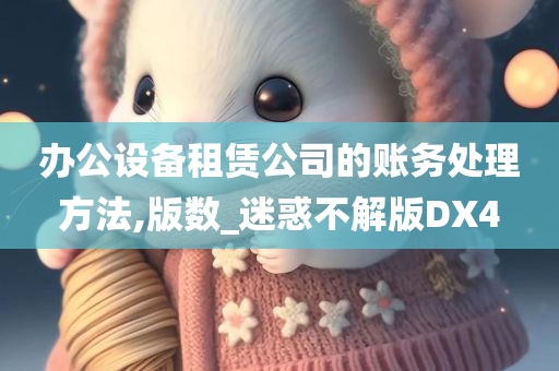 办公设备租赁公司的账务处理方法,版数_迷惑不解版DX4