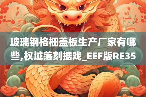 玻璃钢格栅盖板生产厂家有哪些,权域落刻据戏_EEF版RE35