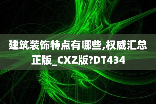 建筑装饰特点有哪些,权威汇总正版_CXZ版?DT434