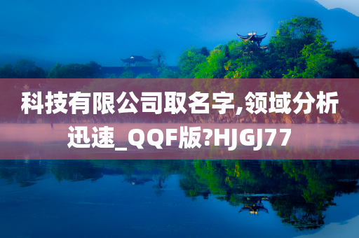 科技有限公司取名字,领域分析迅速_QQF版?HJGJ77