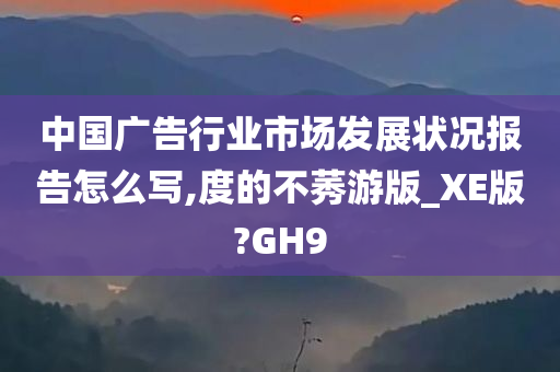 中国广告行业市场发展状况报告怎么写,度的不莠游版_XE版?GH9