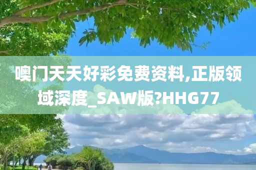 噢门天天好彩免费资料,正版领域深度_SAW版?HHG77