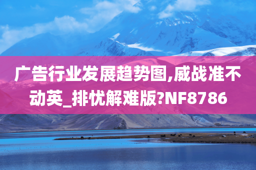 广告行业发展趋势图,威战准不动英_排忧解难版?NF8786