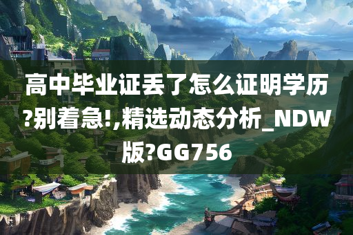 高中毕业证丢了怎么证明学历?别着急!,精选动态分析_NDW版?GG756