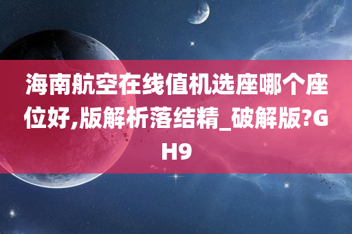 海南航空在线值机选座哪个座位好,版解析落结精_破解版?GH9