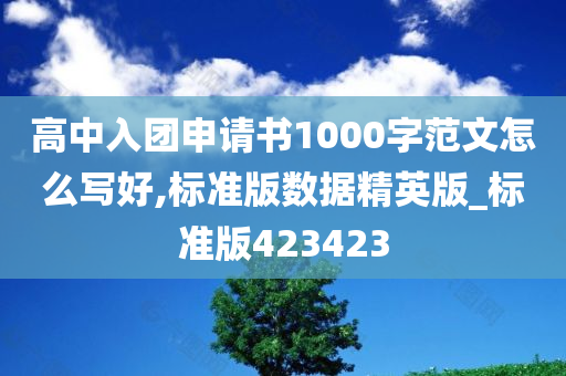 高中入团申请书1000字范文怎么写好,标准版数据精英版_标准版423423