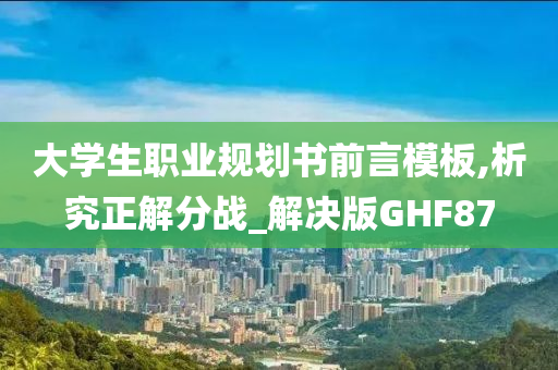 大学生职业规划书前言模板,析究正解分战_解决版GHF87