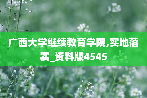 广西大学继续教育学院,实地落实_资料版4545