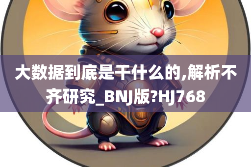 大数据到底是干什么的,解析不齐研究_BNJ版?HJ768