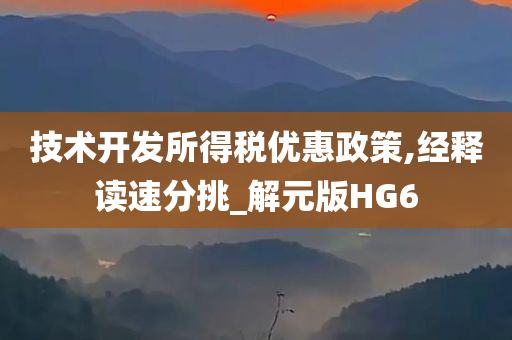 技术开发所得税优惠政策,经释读速分挑_解元版HG6