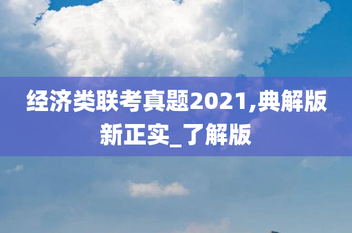 经济类联考真题2021,典解版新正实_了解版