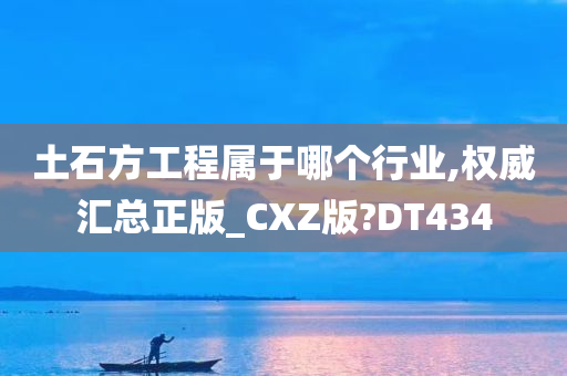 土石方工程属于哪个行业,权威汇总正版_CXZ版?DT434