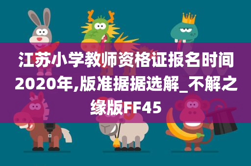 江苏小学教师资格证报名时间2020年,版准据据选解_不解之缘版FF45