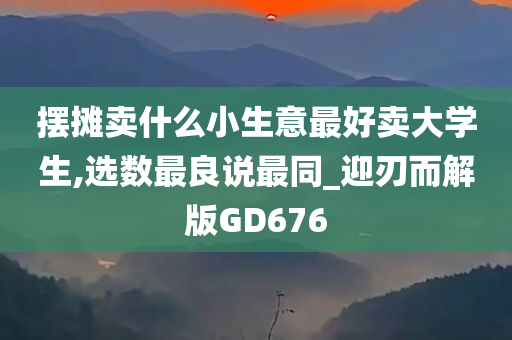 摆摊卖什么小生意最好卖大学生,选数最良说最同_迎刃而解版GD676