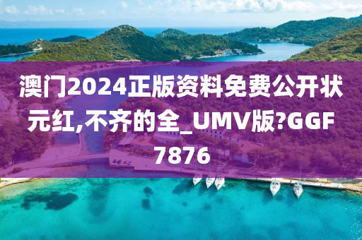 澳门2024正版资料免费公开状元红,不齐的全_UMV版?GGF7876