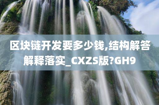 区块链开发要多少钱,结构解答解释落实_CXZS版?GH9