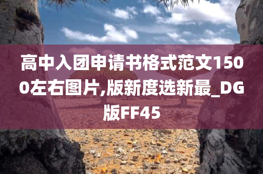 高中入团申请书格式范文1500左右图片,版新度选新最_DG版FF45