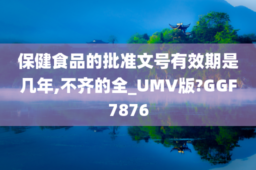 保健食品的批准文号有效期是几年,不齐的全_UMV版?GGF7876