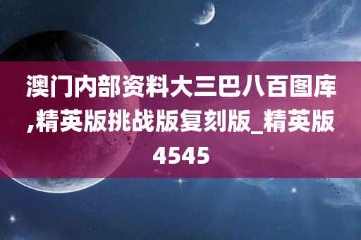 澳门内部资料大三巴八百图库,精英版挑战版复刻版_精英版4545