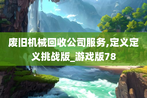 废旧机械回收公司服务,定义定义挑战版_游戏版78